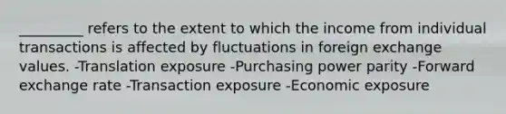 _________ refers to the extent to which the income from individual transactions is affected by fluctuations in foreign exchange values. -Translation exposure -Purchasing power parity -Forward exchange rate -Transaction exposure -Economic exposure