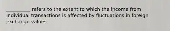 __________ refers to the extent to which the income from individual transactions is affected by fluctuations in foreign exchange values