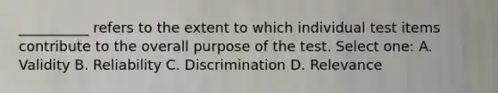 __________ refers to the extent to which individual test items contribute to the overall purpose of the test. Select one: A. Validity B. Reliability C. Discrimination D. Relevance