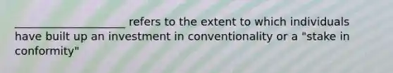 ____________________ refers to the extent to which individuals have built up an investment in conventionality or a "stake in conformity"