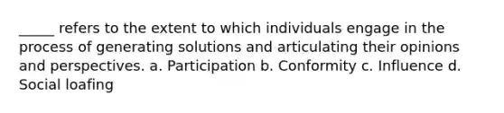 _____ refers to the extent to which individuals engage in the process of generating solutions and articulating their opinions and perspectives. a. Participation b. Conformity c. Influence d. <a href='https://www.questionai.com/knowledge/kqrkDDhfTa-social-loafing' class='anchor-knowledge'>social loafing</a>