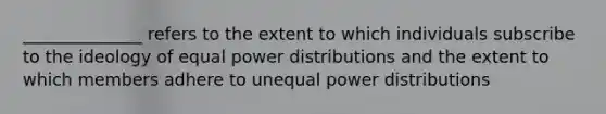 ______________ refers to the extent to which individuals subscribe to the ideology of equal power distributions and the extent to which members adhere to unequal power distributions