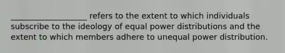 ___________________ refers to the extent to which individuals subscribe to the ideology of equal power distributions and the extent to which members adhere to unequal power distribution.