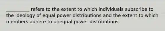 __________ refers to the extent to which individuals subscribe to the ideology of equal power distributions and the extent to which members adhere to unequal power distributions.