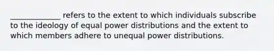 _____________ refers to the extent to which individuals subscribe to the ideology of equal power distributions and the extent to which members adhere to unequal power distributions.