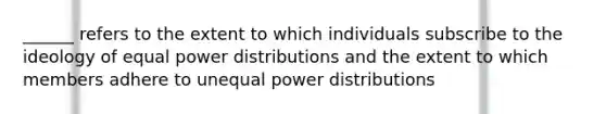 ______ refers to the extent to which individuals subscribe to the ideology of equal power distributions and the extent to which members adhere to unequal power distributions