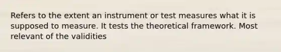 Refers to the extent an instrument or test measures what it is supposed to measure. It tests the theoretical framework. Most relevant of the validities