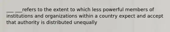 ___ ___refers to the extent to which less powerful members of institutions and organizations within a country expect and accept that authority is distributed unequally