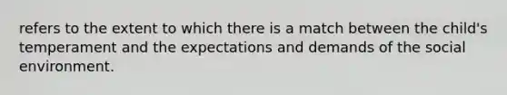 refers to the extent to which there is a match between the child's temperament and the expectations and demands of the social environment.