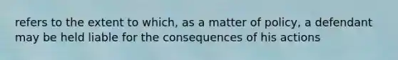 refers to the extent to which, as a matter of policy, a defendant may be held liable for the consequences of his actions