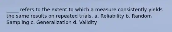 _____ refers to the extent to which a measure consistently yields the same results on repeated trials. a. Reliability b. Random Sampling c. Generalization d. Validity