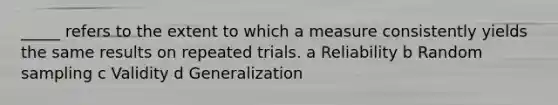 _____ refers to the extent to which a measure consistently yields the same results on repeated trials. a Reliability b Random sampling c Validity d Generalization