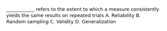 ____________ refers to the extent to which a measure consistently yields the same results on repeated trials A. Reliability B. Random sampling C. Validity D. Generalization