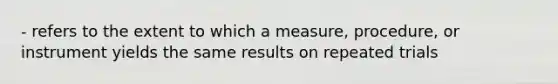 - refers to the extent to which a measure, procedure, or instrument yields the same results on repeated trials