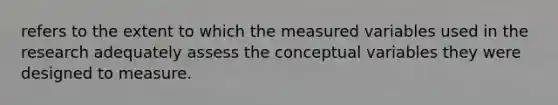 refers to the extent to which the measured variables used in the research adequately assess the conceptual variables they were designed to measure.