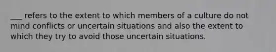 ___ refers to the extent to which members of a culture do not mind conflicts or uncertain situations and also the extent to which they try to avoid those uncertain situations.