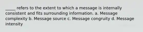 _____ refers to the extent to which a message is internally consistent and fits surrounding information. a. Message complexity b. Message source c. Message congruity d. Message intensity