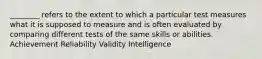 ________ refers to the extent to which a particular test measures what it is supposed to measure and is often evaluated by comparing different tests of the same skills or abilities. Achievement Reliability Validity Intelligence