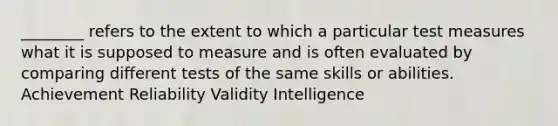 ________ refers to the extent to which a particular test measures what it is supposed to measure and is often evaluated by comparing different tests of the same skills or abilities. Achievement Reliability Validity Intelligence