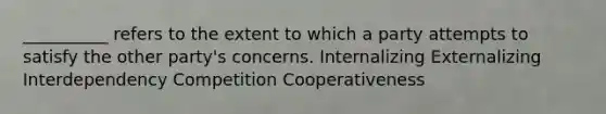 __________ refers to the extent to which a party attempts to satisfy the other party's concerns. Internalizing Externalizing Interdependency Competition Cooperativeness