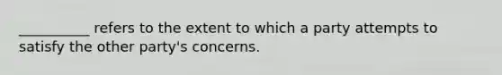 __________ refers to the extent to which a party attempts to satisfy the other party's concerns.