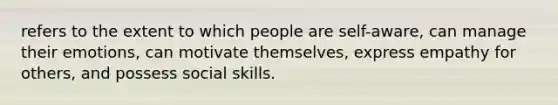 refers to the extent to which people are self-aware, can manage their emotions, can motivate themselves, express empathy for others, and possess social skills.