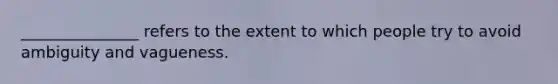 _______________ refers to the extent to which people try to avoid ambiguity and vagueness.