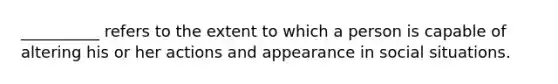 __________ refers to the extent to which a person is capable of altering his or her actions and appearance in social situations.