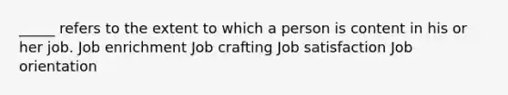 _____ refers to the extent to which a person is content in his or her job. Job enrichment Job crafting Job satisfaction Job orientation