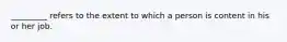 _________ refers to the extent to which a person is content in his or her job.