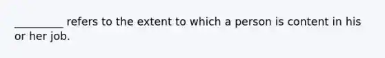 _________ refers to the extent to which a person is content in his or her job.