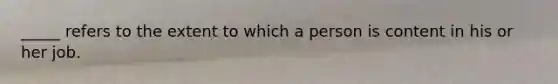 _____ refers to the extent to which a person is content in his or her job.