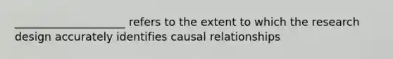 ____________________ refers to the extent to which the research design accurately identifies causal relationships