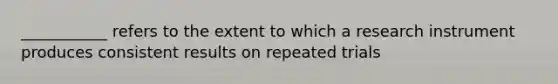 ___________ refers to the extent to which a research instrument produces consistent results on repeated trials