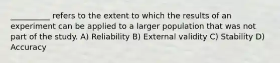 __________ refers to the extent to which the results of an experiment can be applied to a larger population that was not part of the study. A) Reliability B) External validity C) Stability D) Accuracy