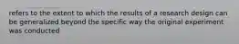 refers to the extent to which the results of a research design can be generalized beyond the specific way the original experiment was conducted