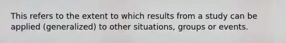 This refers to the extent to which results from a study can be applied (generalized) to other situations, groups or events.