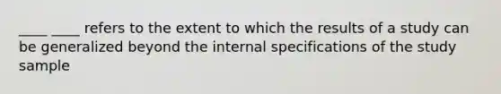 ____ ____ refers to the extent to which the results of a study can be generalized beyond the internal specifications of the study sample