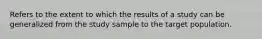 Refers to the extent to which the results of a study can be generalized from the study sample to the target population.