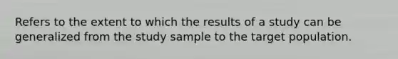 Refers to the extent to which the results of a study can be generalized from the study sample to the target population.