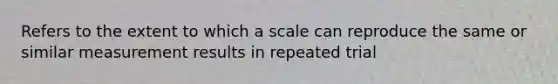 Refers to the extent to which a scale can reproduce the same or similar measurement results in repeated trial