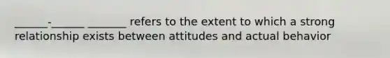 ______-______ _______ refers to the extent to which a strong relationship exists between attitudes and actual behavior