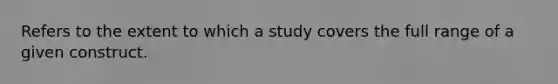 Refers to the extent to which a study covers the full range of a given construct.