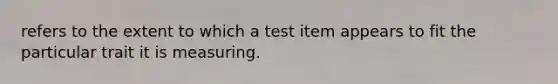 refers to the extent to which a test item appears to fit the particular trait it is measuring.