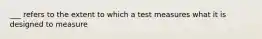 ___ refers to the extent to which a test measures what it is designed to measure