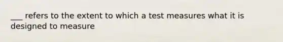 ___ refers to the extent to which a test measures what it is designed to measure