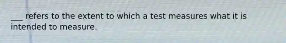 ___ refers to the extent to which a test measures what it is intended to measure.