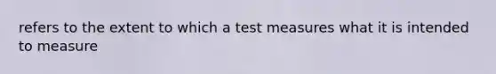 refers to the extent to which a test measures what it is intended to measure