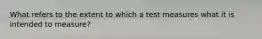 What refers to the extent to which a test measures what it is intended to measure?