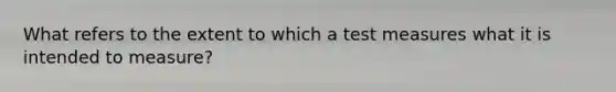 What refers to the extent to which a test measures what it is intended to measure?